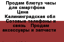 Продам блютуз часы для смартфона u8 › Цена ­ 2 000 - Калининградская обл. Сотовые телефоны и связь » Продам аксессуары и запчасти   